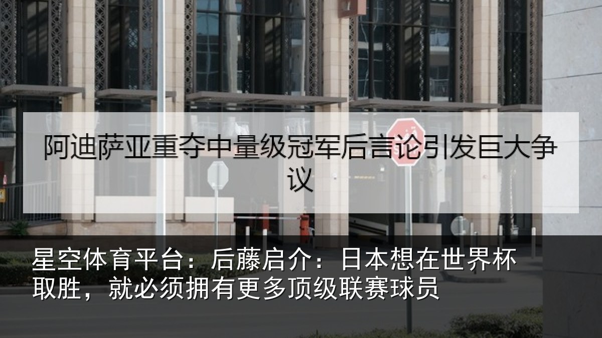 星空体育平台：后藤启介：日本想在世界杯取胜，就必须拥有更多顶级联赛球员
