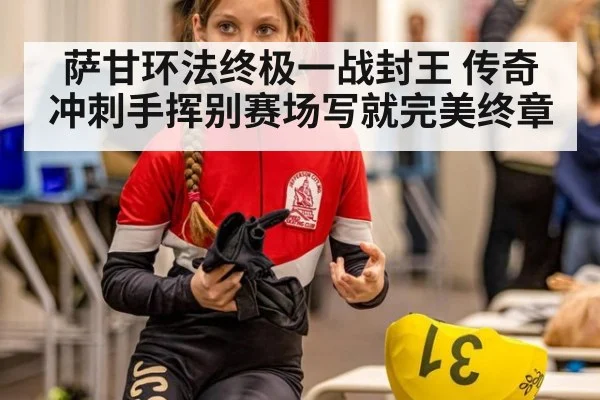 萨甘环法终极一战封王 传奇冲刺手挥别赛场写就完美终章