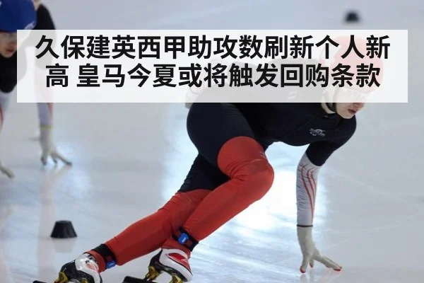 久保建英西甲助攻数刷新个人新高 皇马今夏或将触发回购条款